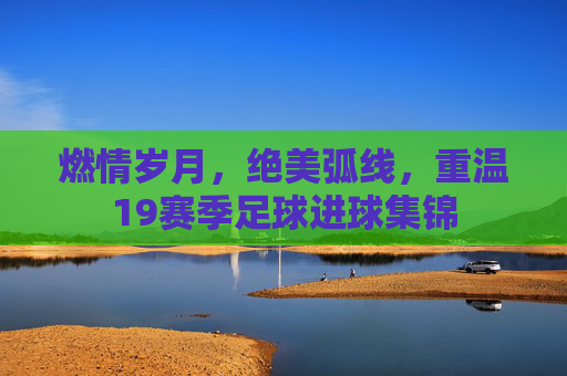 燃情岁月,绝美弧线,重温19赛季足球进球集锦
