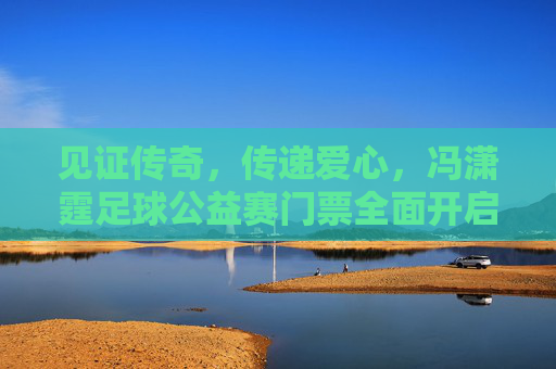 见证传奇,传递爱心,冯潇霆足球公益赛门票全面开启