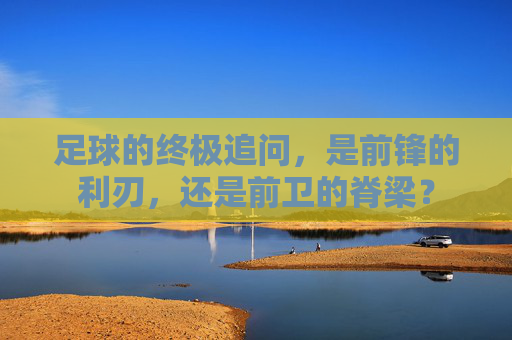 足球的终极追问,是前锋的利刃,还是前卫的脊梁?
