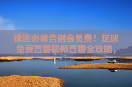 球迷必看告别会员费！足球免费直播视频直播全攻略，精彩不错过