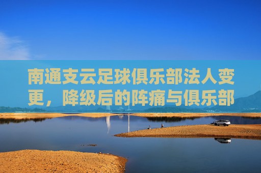 南通支云足球俱乐部法人变更,降级后的阵痛与俱乐部未来的隐忧