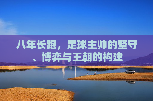 八年长跑,足球主帅的坚守、博弈与王朝的构建