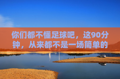 你们都不懂足球吧,这90分钟,从来都不是一场简单的游戏