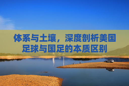 体系与土壤,深度剖析美国足球与国足的本质区别