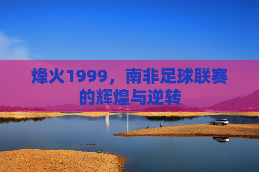 烽火1999,南非足球联赛的辉煌与逆转
