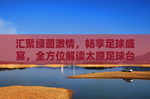 汇聚绿茵激情,畅享足球盛宴,全方位解读太原足球台官网