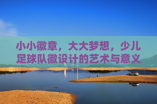 小小徽章,大大梦想,少儿足球队徽设计的艺术与意义