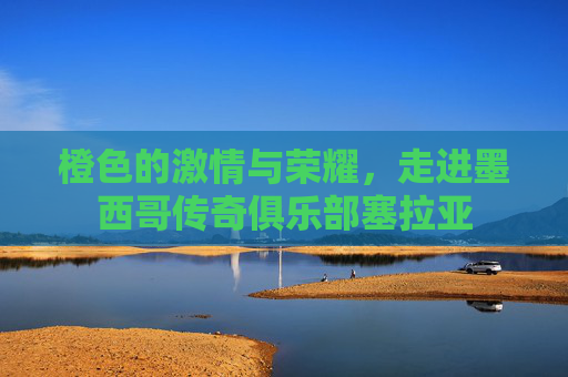 橙色的激情与荣耀,走进墨西哥传奇俱乐部塞拉亚