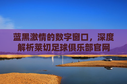 蓝黑激情的数字窗口，深度解析莱切足球俱乐部官网