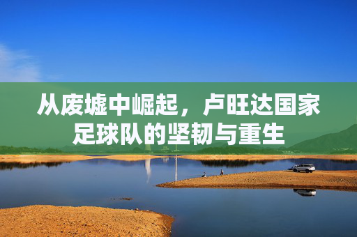 从废墟中崛起，卢旺达国家足球队的坚韧与重生