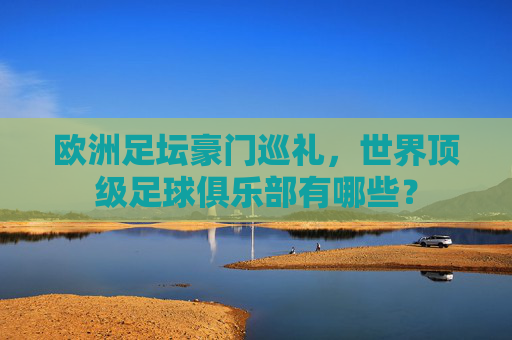 欧洲足坛豪门巡礼，世界顶级足球俱乐部有哪些？