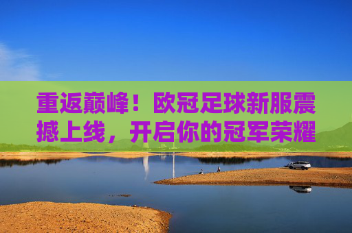 重返巅峰!欧冠足球新服震撼上线,开启你的冠军荣耀之路