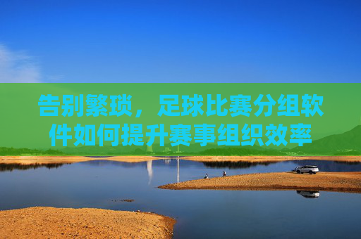 告别繁琐,足球比赛分组软件如何提升赛事组织效率