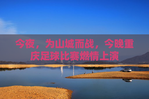 今夜，为山城而战，今晚重庆足球比赛燃情上演