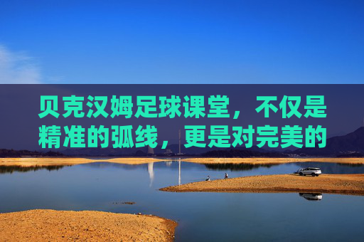 贝克汉姆足球课堂，不仅是精准的弧线，更是对完美的极致追求