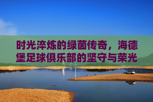 时光淬炼的绿茵传奇,海德堡足球俱乐部的坚守与荣光