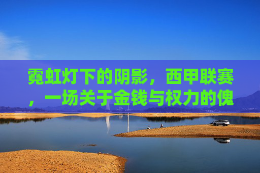 霓虹灯下的阴影,西甲联赛,一场关于金钱与权力的傀儡足球游戏