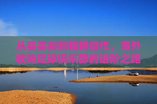 从买买买到精耕细作，海外收购足球俱乐部的进阶之路