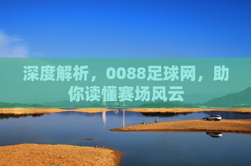 深度解析,0088足球网,助你读懂赛场风云