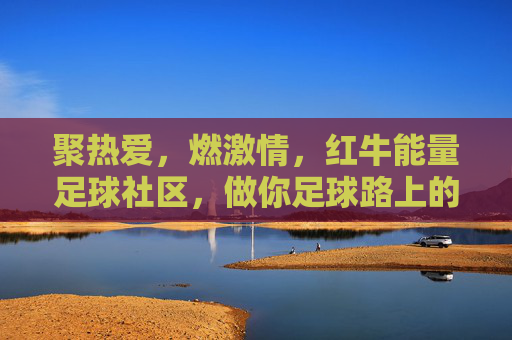 聚热爱,燃激情,红牛能量足球社区,做你足球路上的能量补给站