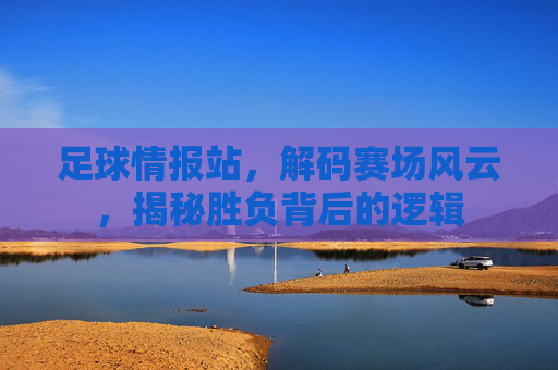 足球情报站，解码赛场风云，揭秘胜负背后的逻辑