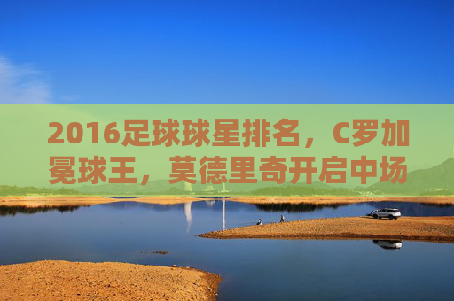 2016足球球星排名,C罗加冕球王,莫德里奇开启中场时代