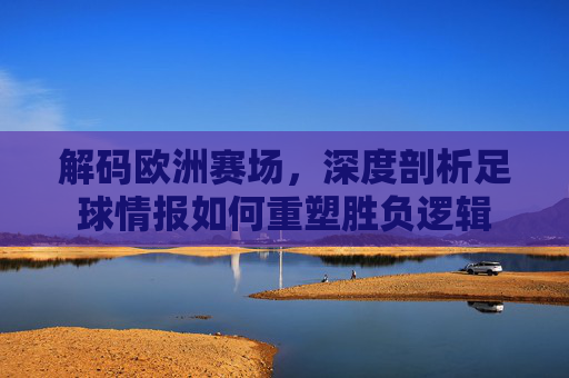 解码欧洲赛场，深度剖析足球情报如何重塑胜负逻辑