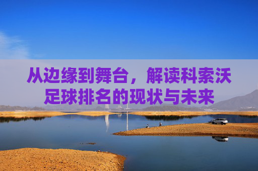 从边缘到舞台，解读科索沃足球排名的现状与未来