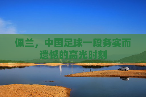 佩兰,中国足球一段务实而遗憾的高光时刻