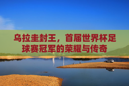 乌拉圭封王，首届世界杯足球赛冠军的荣耀与传奇