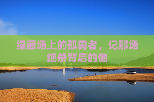 绿茵场上的孤勇者，记那场绝杀背后的他