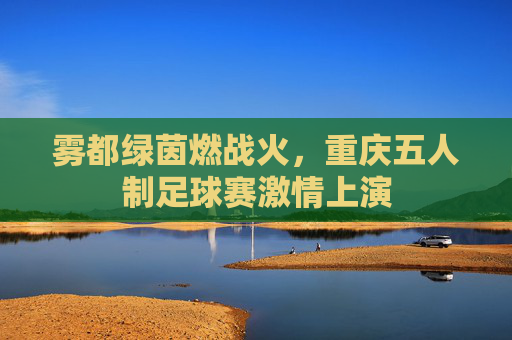 雾都绿茵燃战火,重庆五人制足球赛激情上演