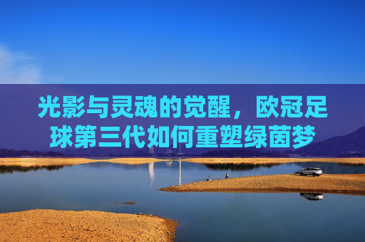 光影与灵魂的觉醒,欧冠足球第三代如何重塑绿茵梦