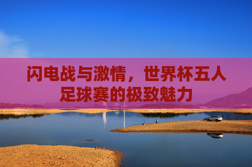 闪电战与激情,世界杯五人足球赛的极致魅力