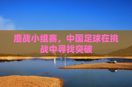 鏖战小组赛,中国足球在挑战中寻找突破