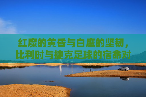 红魔的黄昏与白鹰的坚韧,比利时与捷克足球的宿命对决
