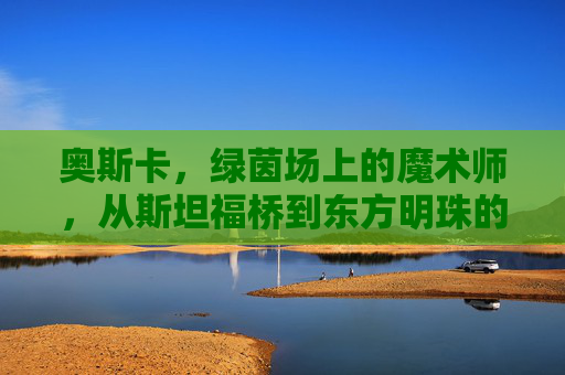 奥斯卡,绿茵场上的魔术师,从斯坦福桥到东方明珠的华丽谢幕