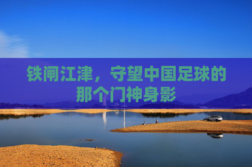 铁闸江津,守望中国足球的那个门神身影