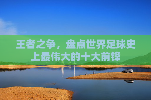 王者之争,盘点世界足球史上最伟大的十大前锋