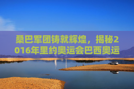桑巴军团铸就辉煌,揭秘2016年里约奥运会巴西奥运男足名单