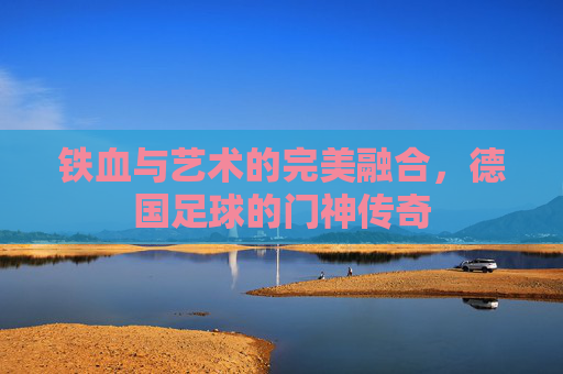 铁血与艺术的完美融合,德国足球的门神传奇