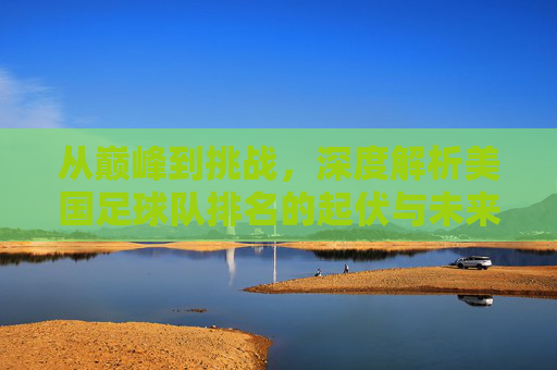 从巅峰到挑战,深度解析美国足球队排名的起伏与未来