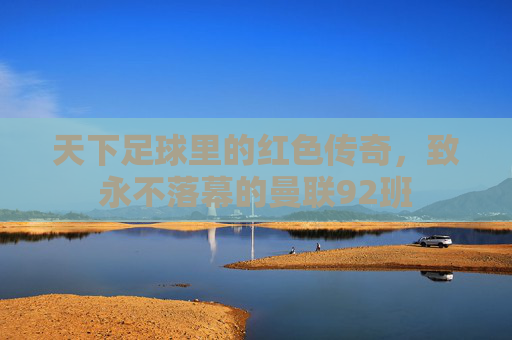 天下足球里的红色传奇,致永不落幕的曼联92班