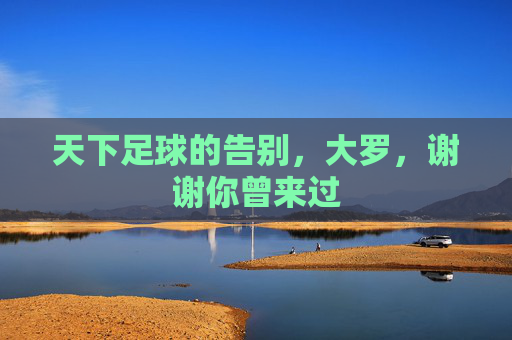 天下足球的告别,大罗,谢谢你曾来过