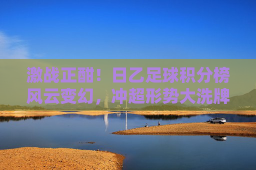 激战正酣!日乙足球积分榜风云变幻,冲超形势大洗牌