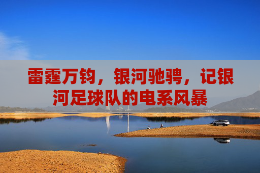 雷霆万钧,银河驰骋,记银河足球队的电系风暴