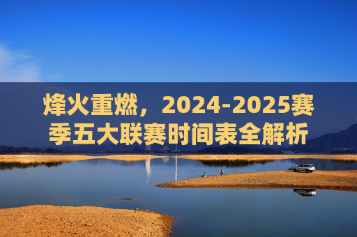 烽火重燃,2024-2025赛季五大联赛时间表全解析