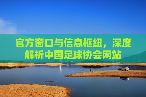 官方窗口与信息枢纽,深度解析中国足球协会网站