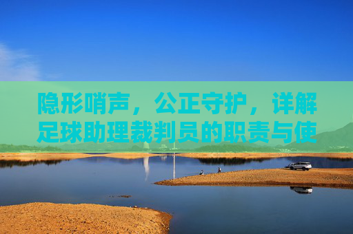 隐形哨声,公正守护,详解足球助理裁判员的职责与使命