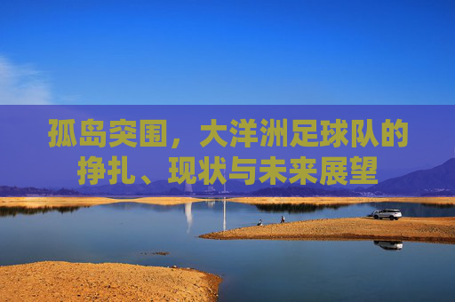 孤岛突围，大洋洲足球队的挣扎、现状与未来展望